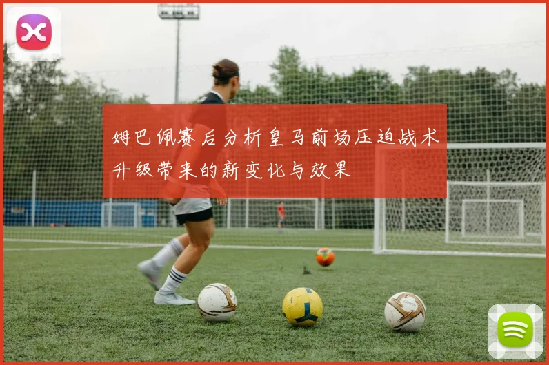 姆巴佩赛后分析皇马前场压迫战术升级带来的新变化与效果