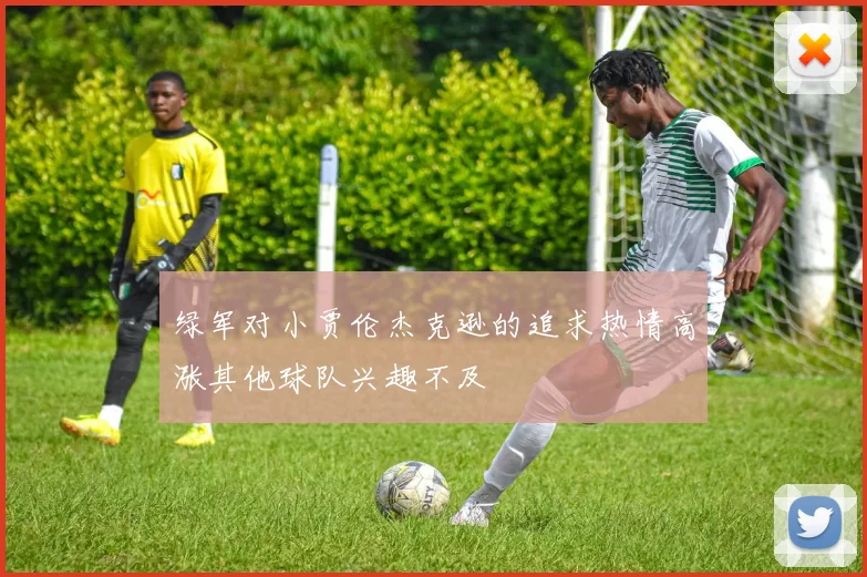 绿军对小贾伦杰克逊的追求热情高涨其他球队兴趣不及