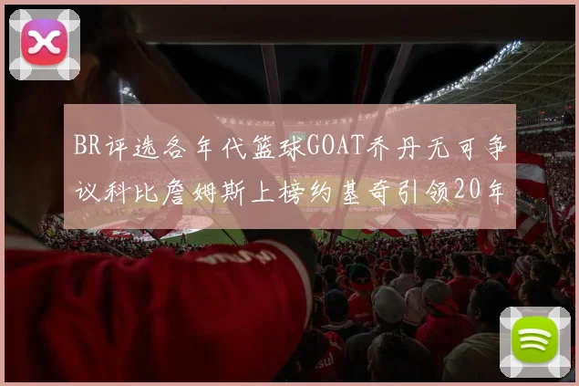 BR评选各年代篮球GOAT乔丹无可争议科比詹姆斯上榜约基奇引领20年代无库里