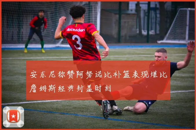 安东尼称赞阿努诺比补篮表现堪比詹姆斯经典封盖时刻