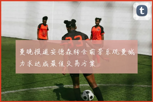 曼晚报道安德森转会前景乐观曼城力求达成最佳交易方案