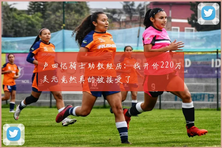 卢回忆骑士助教经历：我开价220万美元竟然真的被接受了