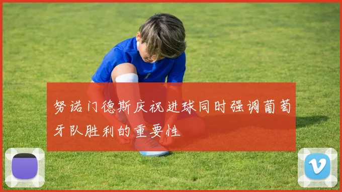 努诺门德斯庆祝进球同时强调葡萄牙队胜利的重要性