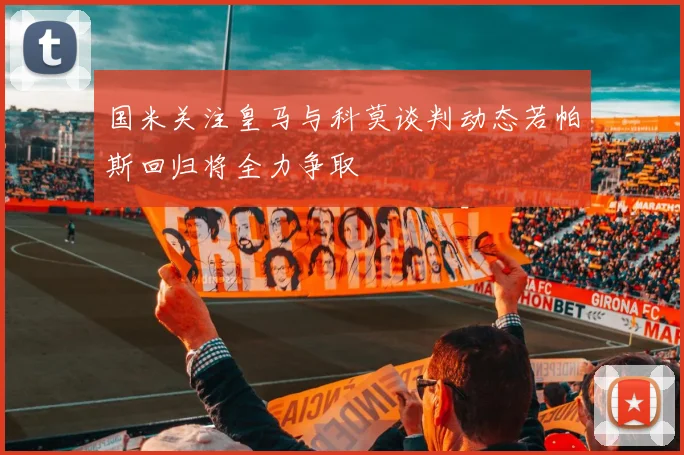 国米关注皇马与科莫谈判动态若帕斯回归将全力争取