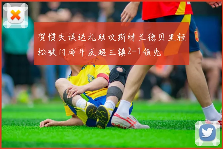 贺惯失误送礼助攻斯特兰德贝里轻松破门海牛反超三镇2-1领先