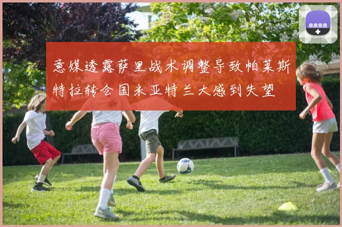 意媒透露萨里战术调整导致帕莱斯特拉转会国米亚特兰大感到失望