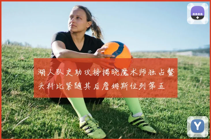 湖人队史助攻榜揭晓魔术师独占鳌头科比紧随其后詹姆斯位列第五