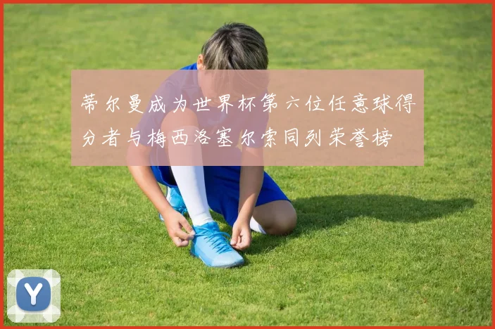 蒂尔曼成为世界杯第六位任意球得分者与梅西洛塞尔索同列荣誉榜