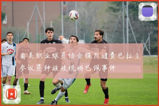 南美职业球员协会强烈谴责巴拉圭参议员种族歧视姆巴佩事件