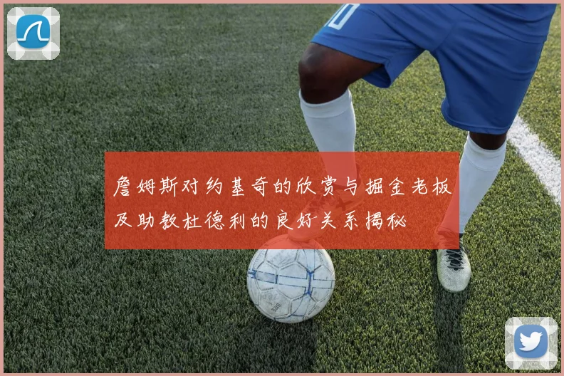 詹姆斯对约基奇的欣赏与掘金老板及助教杜德利的良好关系揭秘
