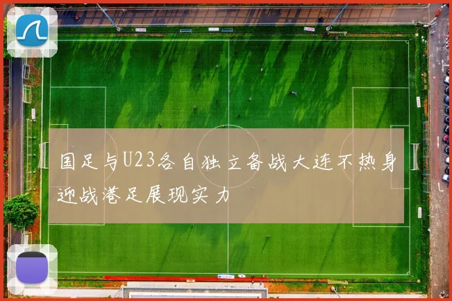 国足与U23各自独立备战大连不热身迎战港足展现实力
