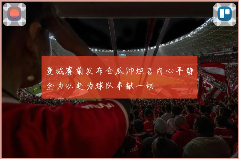 曼城赛前发布会瓜帅坦言内心平静全力以赴为球队奉献一切
