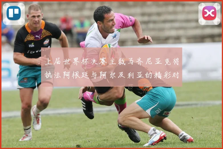上届世界杯决赛主裁马齐尼亚克将执法阿根廷与阿尔及利亚的精彩对决