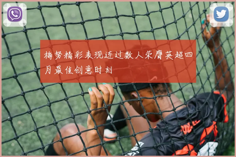 梅努精彩表现连过数人荣膺英超四月最佳创意时刻