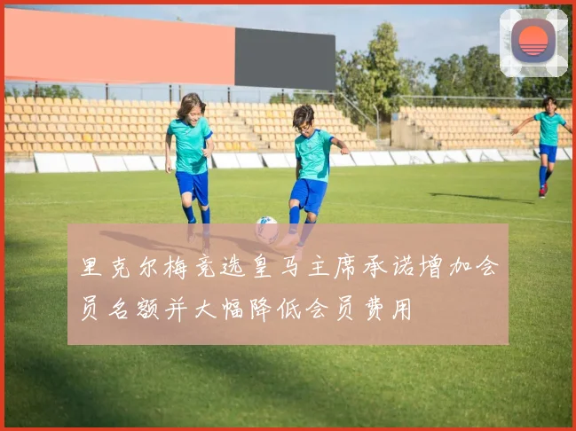 里克尔梅竞选皇马主席承诺增加会员名额并大幅降低会员费用