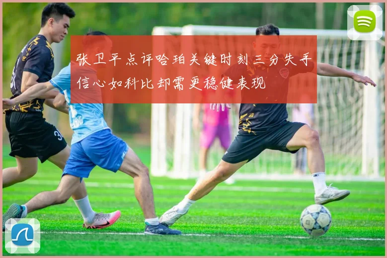 张卫平点评哈珀关键时刻三分失手信心如科比却需更稳健表现