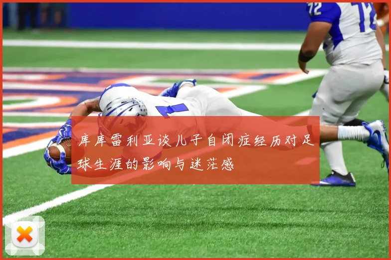 库库雷利亚谈儿子自闭症经历对足球生涯的影响与迷茫感