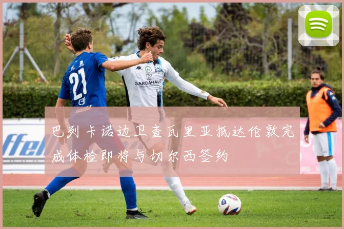 巴列卡诺边卫查瓦里亚抵达伦敦完成体检即将与切尔西签约