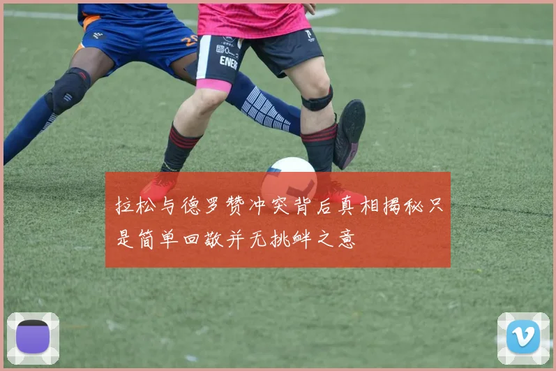 拉松与德罗赞冲突背后真相揭秘只是简单回敬并无挑衅之意