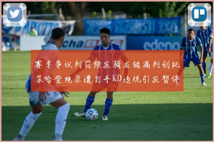 赛季争议判罚频发骑龙错漏判创纪录哈登绝杀遭打手KD违规引发暂停风波