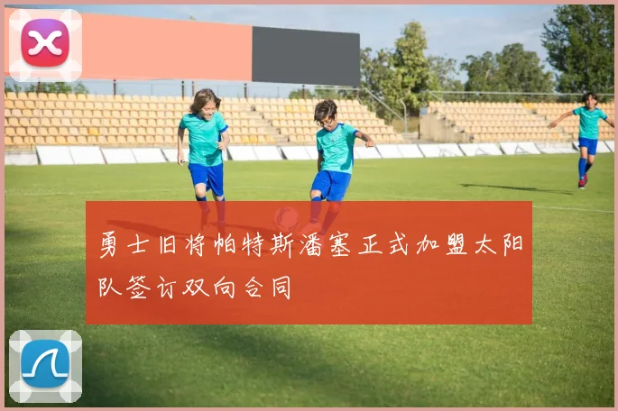 勇士旧将帕特斯潘塞正式加盟太阳队签订双向合同