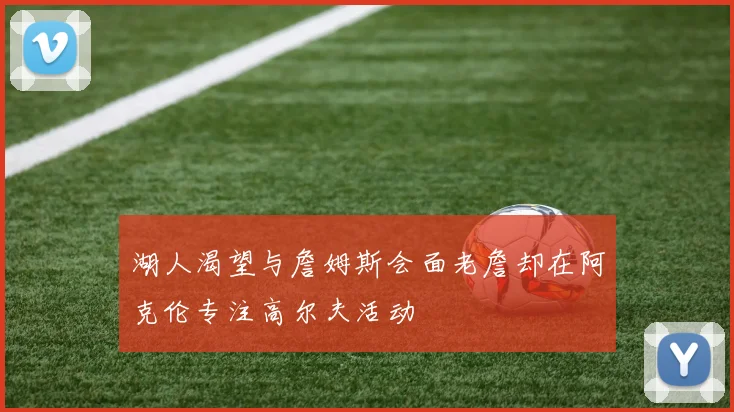湖人渴望与詹姆斯会面老詹却在阿克伦专注高尔夫活动