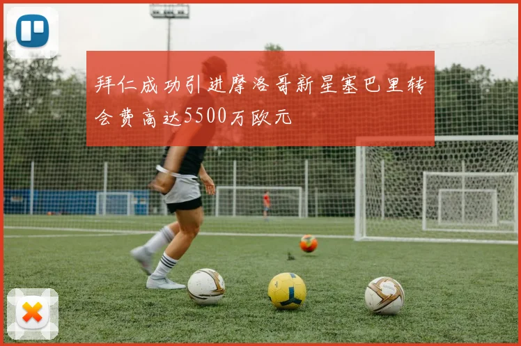拜仁成功引进摩洛哥新星塞巴里转会费高达5500万欧元