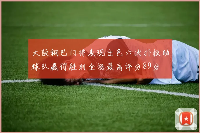 大阪钢巴门将表现出色六次扑救助球队赢得胜利全场最高评分89分