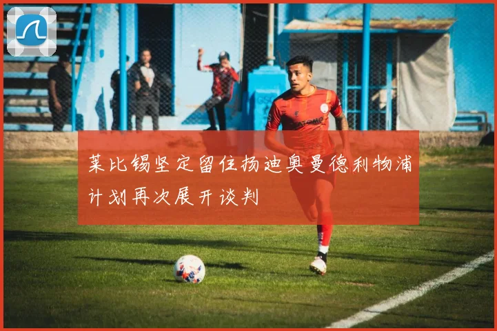 莱比锡坚定留住扬迪奥曼德利物浦计划再次展开谈判