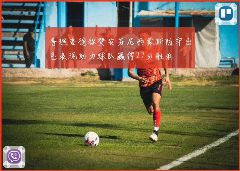 普理查德称赞安芬尼西蒙斯防守出色表现助力球队赢得27分胜利