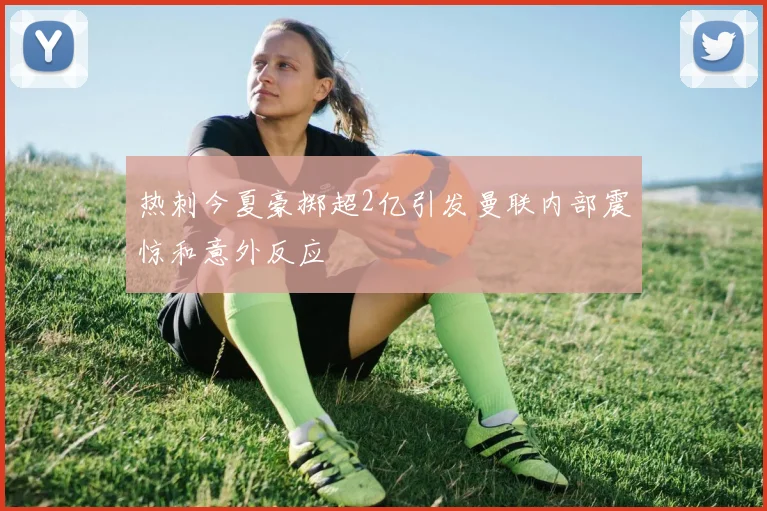 热刺今夏豪掷超2亿引发曼联内部震惊和意外反应