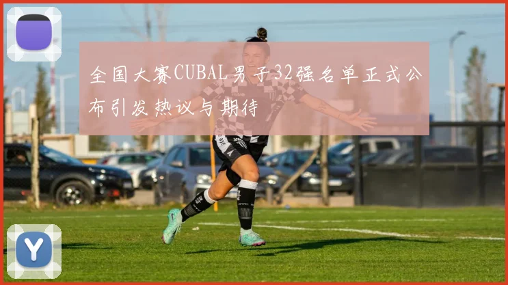 全国大赛CUBAL男子32强名单正式公布引发热议与期待