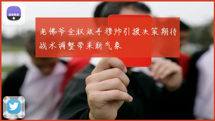 老佛爷全权放手穆帅引援决策期待战术调整带来新气象